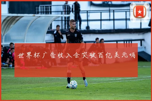 世界杯广告收入会突破百亿美元吗