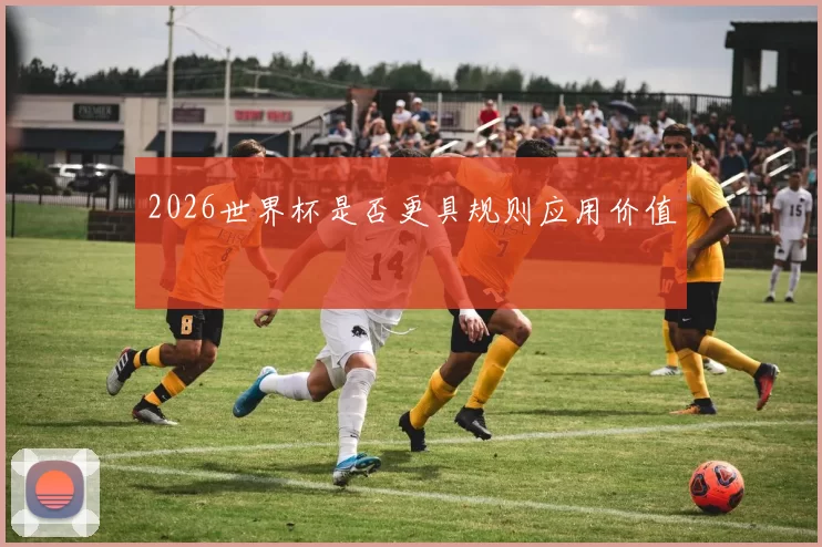 2026世界杯是否更具规则应用价值