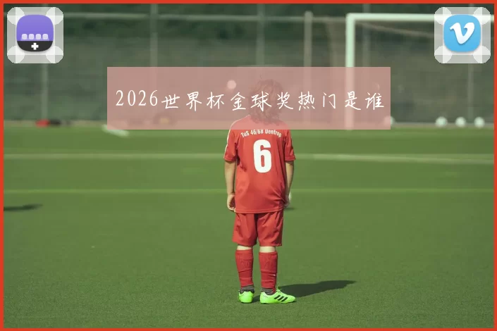 2026世界杯金球奖热门是谁